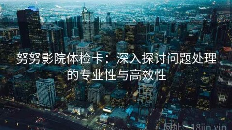 努努影院体检卡：深入探讨问题处理的专业性与高效性