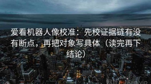 爱看机器人像校准：先校证据链有没有断点，再把对象写具体（读完再下结论）