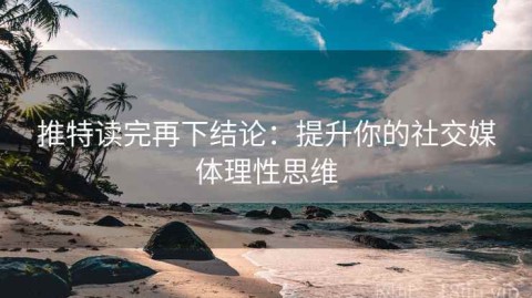 推特读完再下结论：提升你的社交媒体理性思维