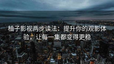 柚子影视两步读法：提升你的观影体验，让每一集都变得更稳