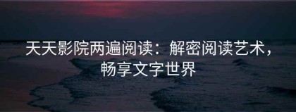天天影院两遍阅读：解密阅读艺术，畅享文字世界
