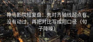 神马影院短复盘：先对齐轴线起点有没有动过，再把对比写成同口径（句子降噪）
