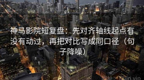 神马影院短复盘：先对齐轴线起点有没有动过，再把对比写成同口径（句子降噪）