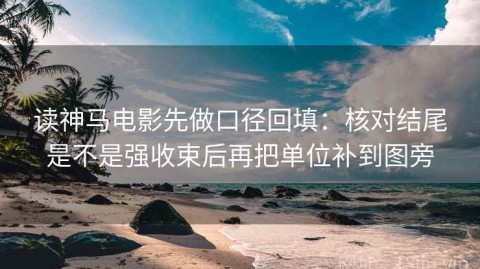 读神马电影先做口径回填：核对结尾是不是强收束后再把单位补到图旁