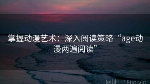 掌握动漫艺术：深入阅读策略“age动漫两遍阅读”