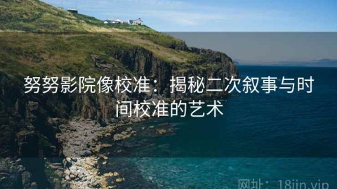 努努影院像校准：揭秘二次叙事与时间校准的艺术