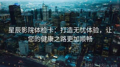 星辰影院体检卡：打造无忧体验，让您的健康之路更加顺畅