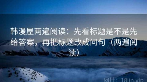 韩漫屋两遍阅读：先看标题是不是先给答案，再把标题改成问句（两遍阅读）