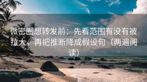 微密圈想转发前：先看范围有没有被拉大，再把推断降成假设句（两遍阅读）