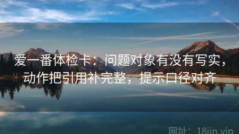 爱一番体检卡：问题对象有没有写实，动作把引用补完整，提示口径对齐