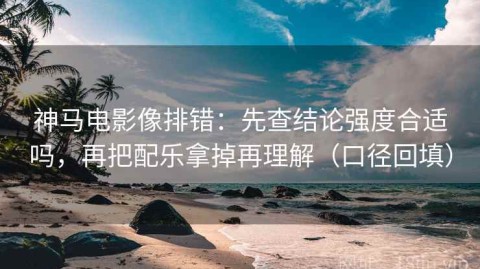神马电影像排错：先查结论强度合适吗，再把配乐拿掉再理解（口径回填）