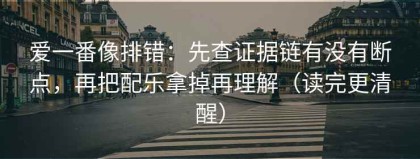 爱一番像排错：先查证据链有没有断点，再把配乐拿掉再理解（读完更清醒）