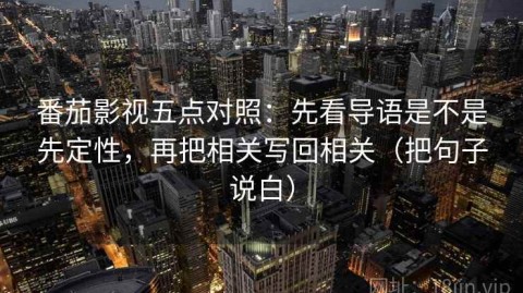 番茄影视五点对照：先看导语是不是先定性，再把相关写回相关（把句子说白）