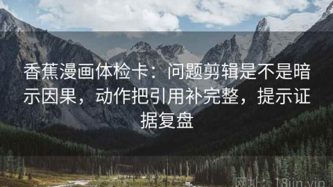 香蕉漫画体检卡：问题剪辑是不是暗示因果，动作把引用补完整，提示证据复盘