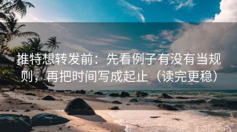 推特想转发前：先看例子有没有当规则，再把时间写成起止（读完更稳）