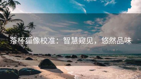 茶杯狐像校准：智慧窥见，悠然品味