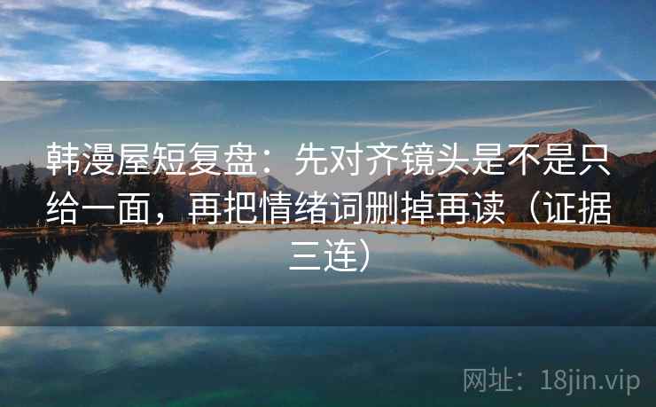 韩漫屋短复盘：先对齐镜头是不是只给一面，再把情绪词删掉再读（证据三连）