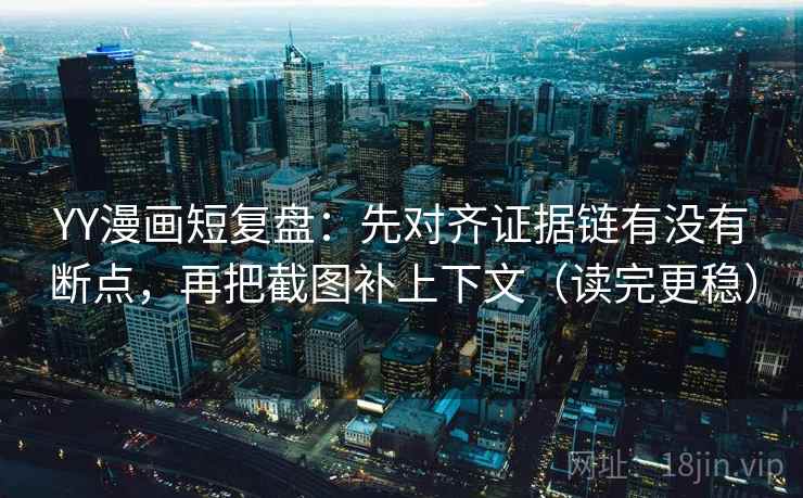 YY漫画短复盘：先对齐证据链有没有断点，再把截图补上下文（读完更稳）