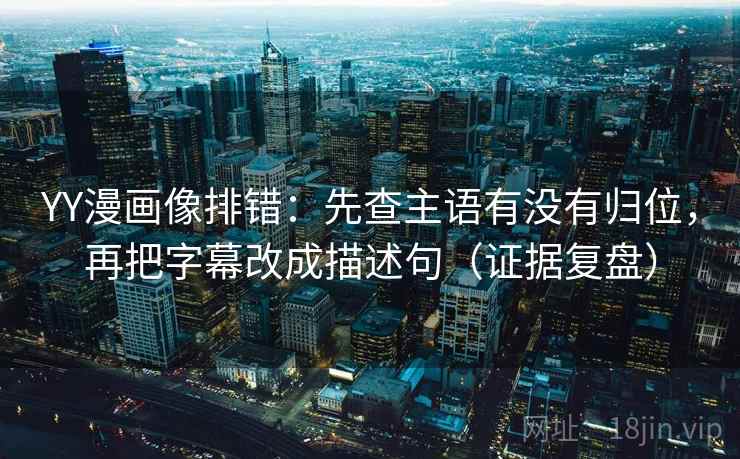 YY漫画像排错：先查主语有没有归位，再把字幕改成描述句（证据复盘）