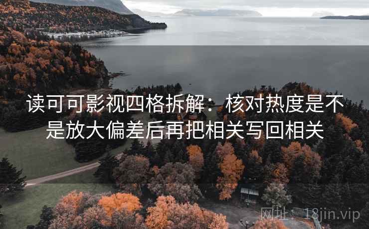 读可可影视四格拆解：核对热度是不是放大偏差后再把相关写回相关