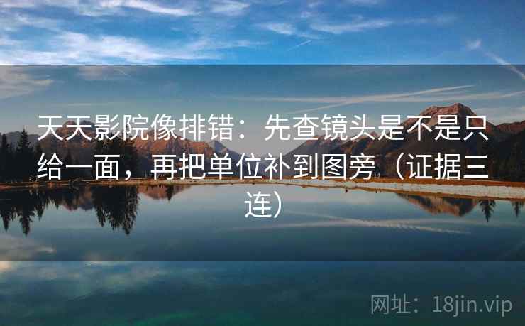 天天影院像排错：先查镜头是不是只给一面，再把单位补到图旁（证据三连）