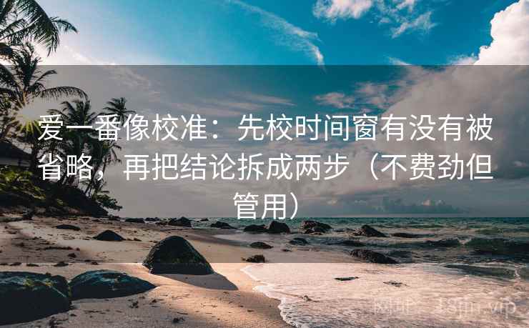 爱一番像校准：先校时间窗有没有被省略，再把结论拆成两步（不费劲但管用）