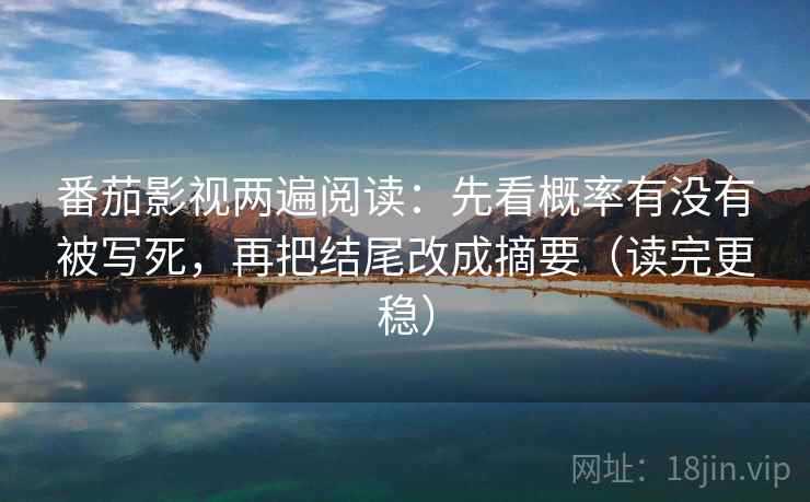 番茄影视两遍阅读:先看概率有没有被写死,再把结尾改成摘要(读完更稳) 番茄影视两遍阅读:先看概率有没有被写死,再把结尾改成摘要(读完更稳)