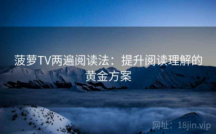 菠萝TV两遍阅读法:提升阅读理解的黄金方案 菠萝TV两遍阅读法:提升阅读理解的黄金方案