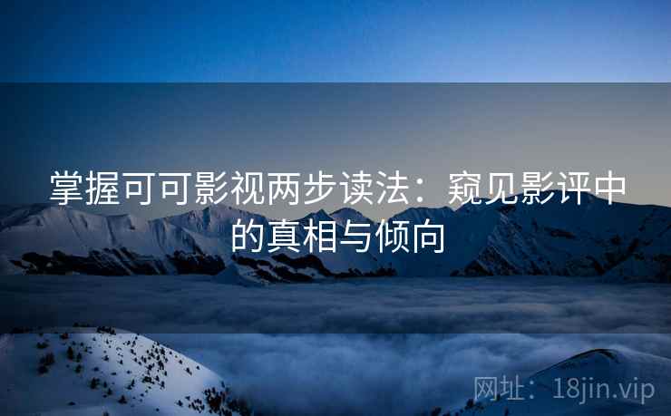 掌握可可影视两步读法：窥见影评中的真相与倾向