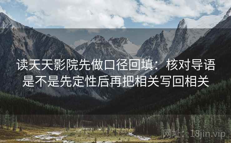 读天天影院先做口径回填:核对导语是不是先定性后再把相关写回相关 读天天影院先做口径回填:核对导语是不是先定性后再把相关写回相关