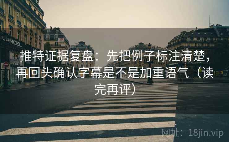 推特证据复盘:先把例子标注清楚,再回头确认字幕是不是加重语气(读完再评) 推特证据复盘:先把例子标注清楚,再回头确认字幕是不是加重语气(读完再评)