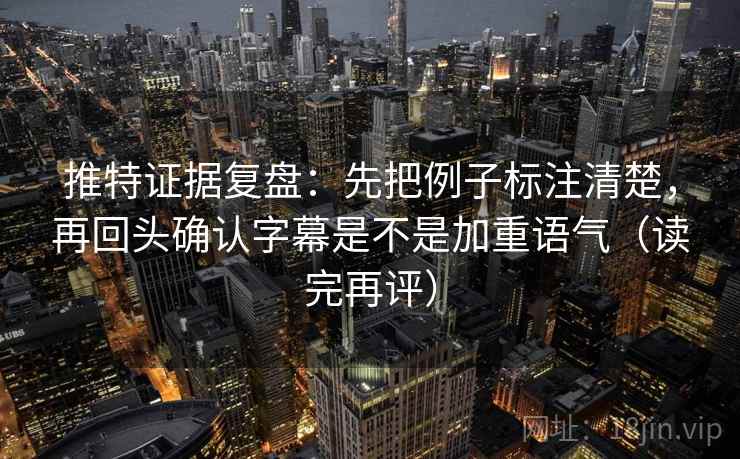 推特证据复盘:先把例子标注清楚,再回头确认字幕是不是加重语气(读完再评) 推特证据复盘:先把例子标注清楚,再回头确认字幕是不是加重语气(读完再评)