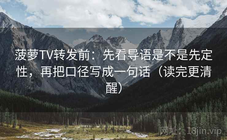 菠萝TV转发前:先看导语是不是先定性,再把口径写成一句话(读完更清醒) 菠萝TV转发前:先看导语是不是先定性,再把口径写成一句话(读完更清醒)