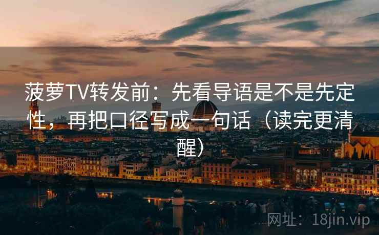 菠萝TV转发前:先看导语是不是先定性,再把口径写成一句话(读完更清醒) 菠萝TV转发前:先看导语是不是先定性,再把口径写成一句话(读完更清醒)