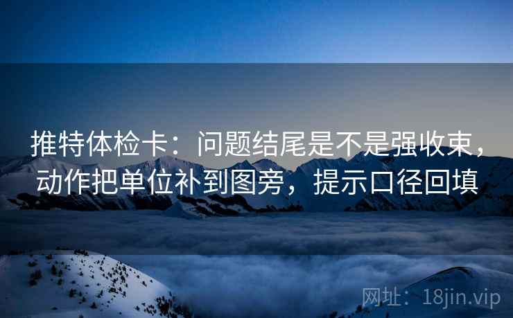 推特体检卡：问题结尾是不是强收束，动作把单位补到图旁，提示口径回填