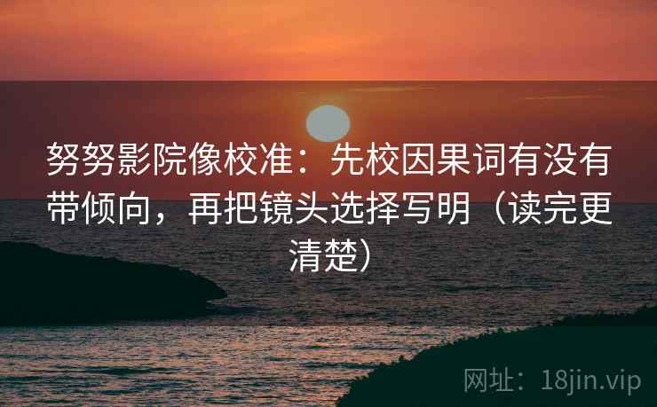 努努影院像校准：先校因果词有没有带倾向，再把镜头选择写明（读完更清楚）