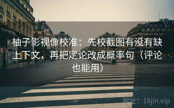 柚子影视像校准：先校截图有没有缺上下文，再把定论改成概率句（评论也能用）
