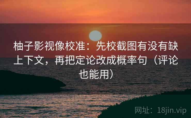 柚子影视像校准：先校截图有没有缺上下文，再把定论改成概率句（评论也能用）