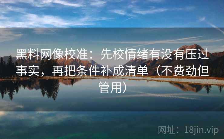黑料网像校准:先校情绪有没有压过事实,再把条件补成清单(不费劲但管用) 黑料网像校准:先校情绪有没有压过事实,再把条件补成清单(不费劲但管用)