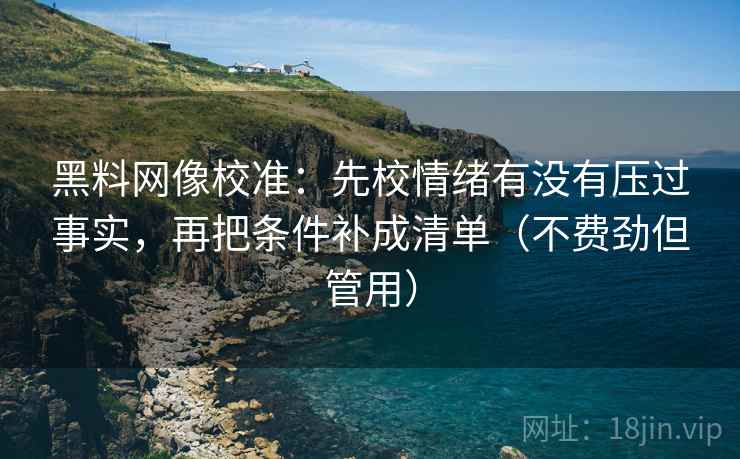 黑料网像校准:先校情绪有没有压过事实,再把条件补成清单(不费劲但管用) 黑料网像校准:先校情绪有没有压过事实,再把条件补成清单(不费劲但管用)
