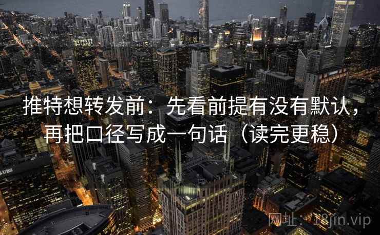 推特想转发前:先看前提有没有默认,再把口径写成一句话(读完更稳) 推特想转发前:先看前提有没有默认,再把口径写成一句话(读完更稳)