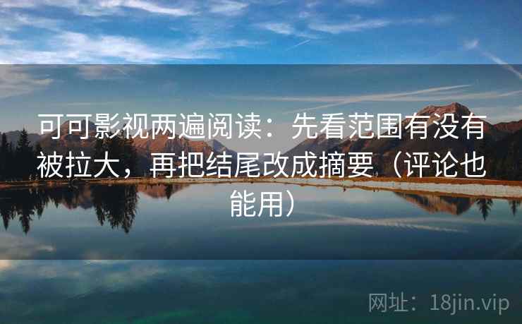 可可影视两遍阅读：先看范围有没有被拉大，再把结尾改成摘要（评论也能用）