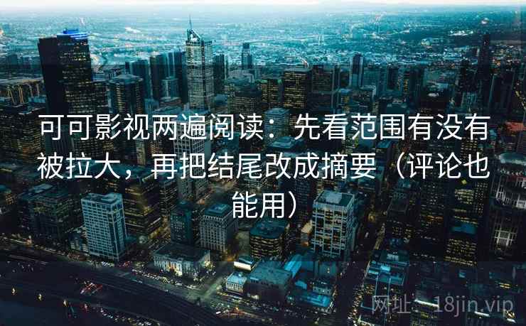 可可影视两遍阅读：先看范围有没有被拉大，再把结尾改成摘要（评论也能用）