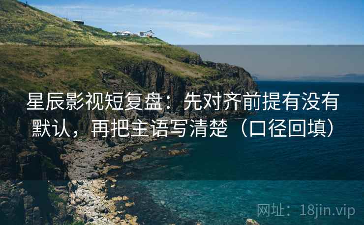 星辰影视短复盘:先对齐前提有没有默认,再把主语写清楚(口径回填) 星辰影视短复盘:先对齐前提有没有默认,再把主语写清楚(口径回填)