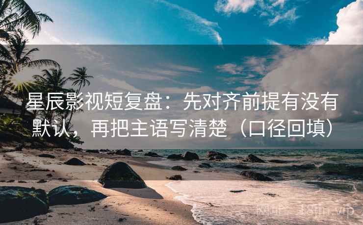 星辰影视短复盘:先对齐前提有没有默认,再把主语写清楚(口径回填) 星辰影视短复盘:先对齐前提有没有默认,再把主语写清楚(口径回填)