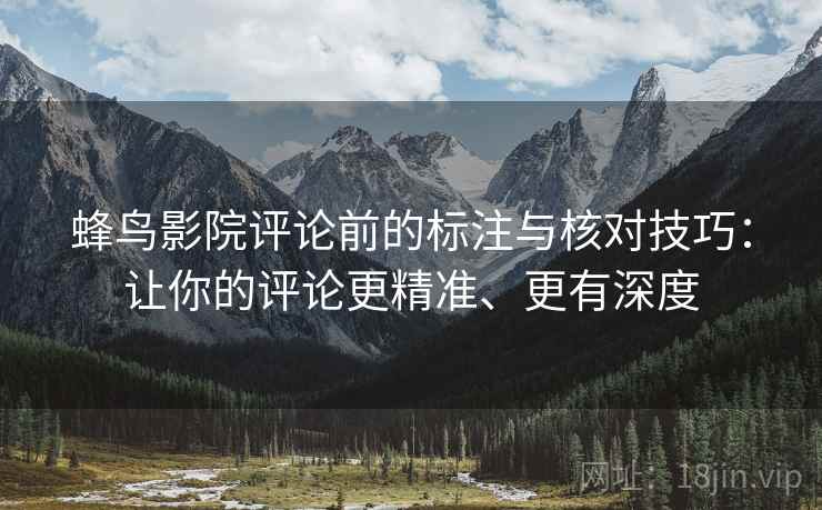 蜂鸟影院评论前的标注与核对技巧:让你的评论更精准、更有深度 蜂鸟影院评论前的标注与核对技巧:让你的评论更精准、更有深度