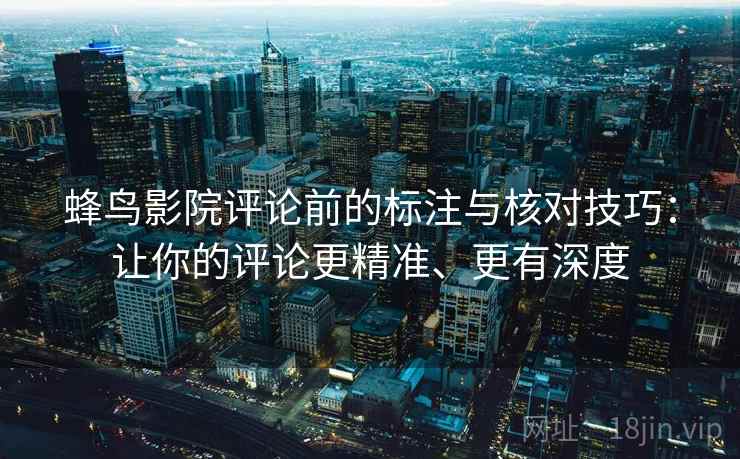 蜂鸟影院评论前的标注与核对技巧:让你的评论更精准、更有深度 蜂鸟影院评论前的标注与核对技巧:让你的评论更精准、更有深度