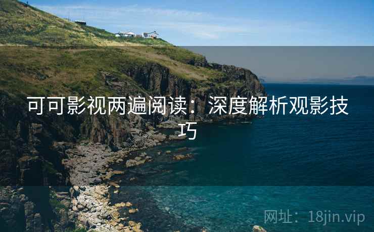 可可影视两遍阅读：深度解析观影技巧