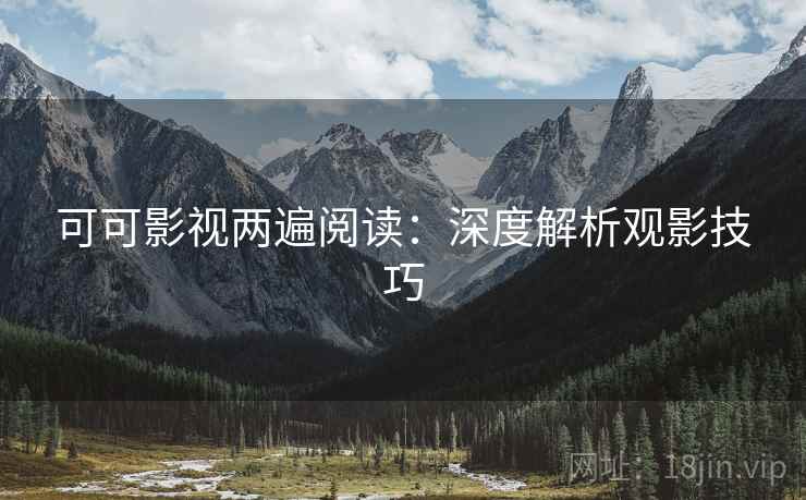 可可影视两遍阅读：深度解析观影技巧