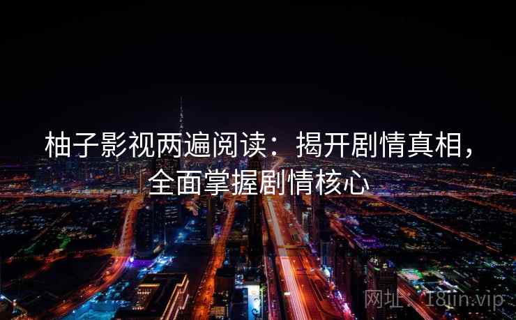 柚子影视两遍阅读：揭开剧情真相，全面掌握剧情核心